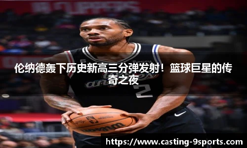 伦纳德轰下历史新高三分弹发射！篮球巨星的传奇之夜